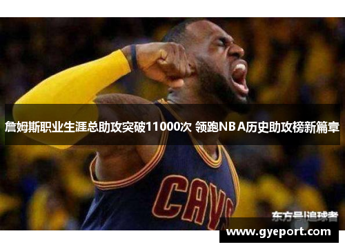 詹姆斯职业生涯总助攻突破11000次 领跑NBA历史助攻榜新篇章