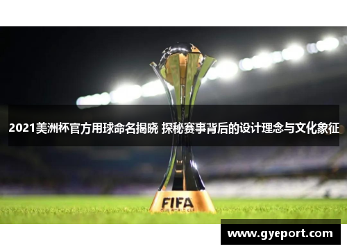 2021美洲杯官方用球命名揭晓 探秘赛事背后的设计理念与文化象征