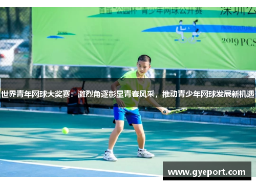 世界青年网球大奖赛：激烈角逐彰显青春风采，推动青少年网球发展新机遇