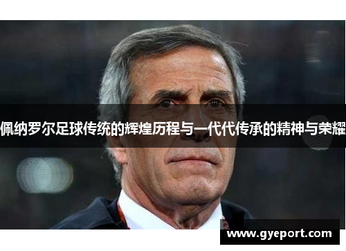 佩纳罗尔足球传统的辉煌历程与一代代传承的精神与荣耀