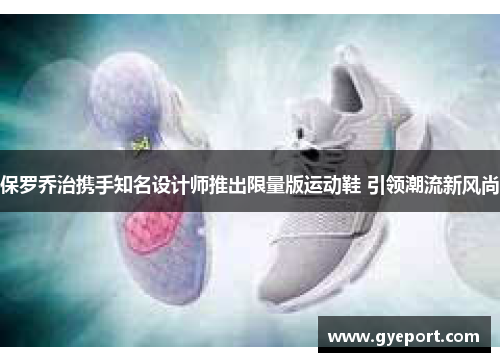 保罗乔治携手知名设计师推出限量版运动鞋 引领潮流新风尚