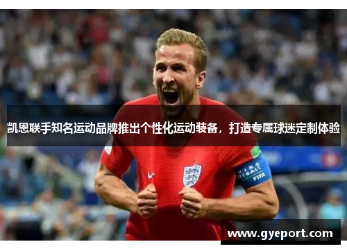 凯恩联手知名运动品牌推出个性化运动装备，打造专属球迷定制体验