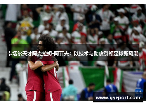 卡塔尔天才阿克拉姆·阿菲夫：以技术与助攻引领足球新风潮