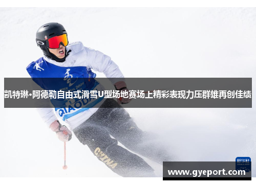 凯特琳·阿德勒自由式滑雪U型场地赛场上精彩表现力压群雄再创佳绩
