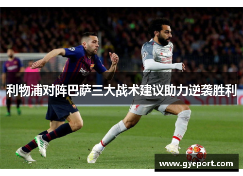利物浦对阵巴萨三大战术建议助力逆袭胜利