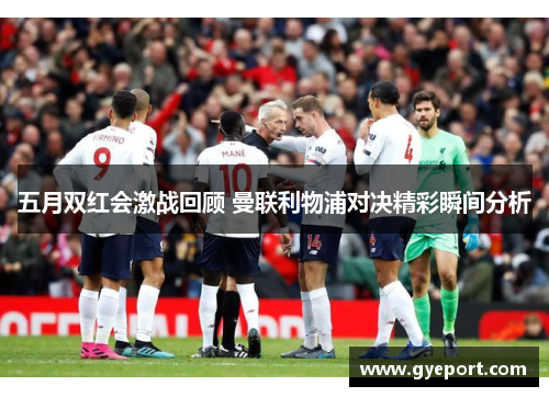 五月双红会激战回顾 曼联利物浦对决精彩瞬间分析
