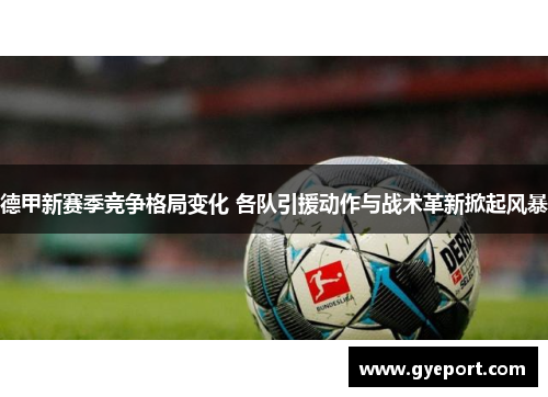 德甲新赛季竞争格局变化 各队引援动作与战术革新掀起风暴