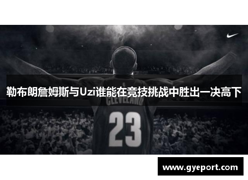 勒布朗詹姆斯与Uzi谁能在竞技挑战中胜出一决高下