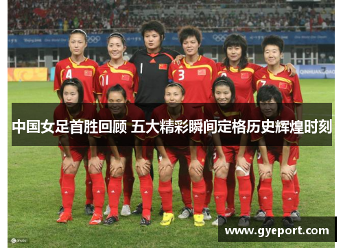 中国女足首胜回顾 五大精彩瞬间定格历史辉煌时刻