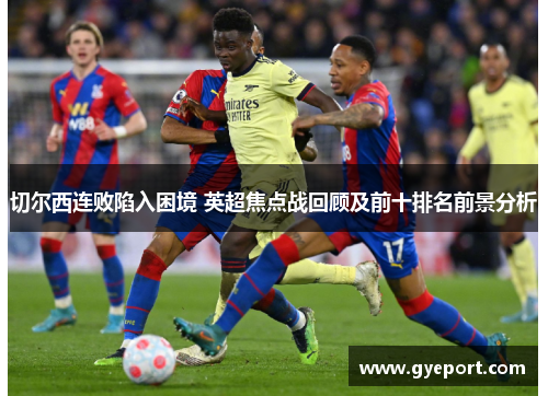 切尔西连败陷入困境 英超焦点战回顾及前十排名前景分析