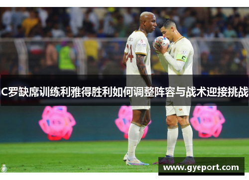 C罗缺席训练利雅得胜利如何调整阵容与战术迎接挑战