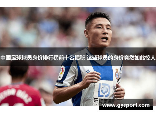 中国足球球员身价排行榜前十名揭秘 这些球员的身价竟然如此惊人