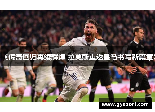 《传奇回归再续辉煌 拉莫斯重返皇马书写新篇章》
