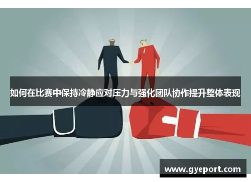 如何在比赛中保持冷静应对压力与强化团队协作提升整体表现