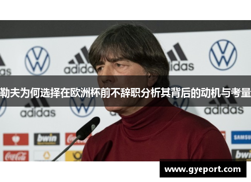 勒夫为何选择在欧洲杯前不辞职分析其背后的动机与考量