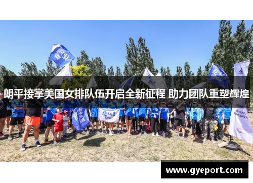 朗平接掌美国女排队伍开启全新征程 助力团队重塑辉煌