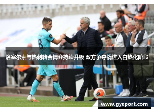 洛塞尔索与热刺转会博弈持续升级 双方争夺战进入白热化阶段