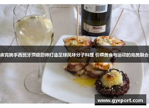 皮克携手西班牙顶级厨师打造足球风味分子料理 引领美食与运动的完美融合
