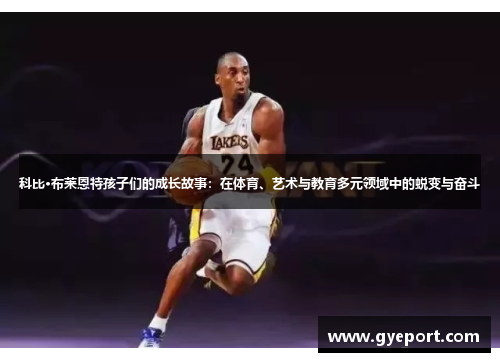 科比·布莱恩特孩子们的成长故事：在体育、艺术与教育多元领域中的蜕变与奋斗