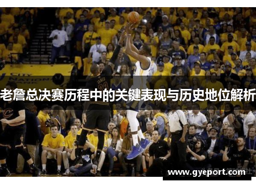 老詹总决赛历程中的关键表现与历史地位解析