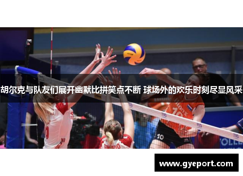 胡尔克与队友们展开幽默比拼笑点不断 球场外的欢乐时刻尽显风采