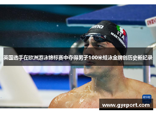 英国选手在欧洲游泳锦标赛中夺得男子100米蛙泳金牌创历史新纪录