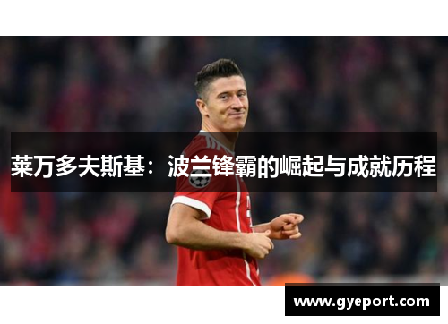 莱万多夫斯基:波兰锋霸的崛起与成就历程 莱万多夫斯基:波兰锋霸的崛起与成就历程