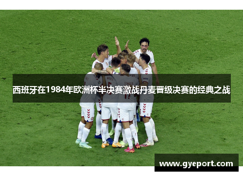 西班牙在1984年欧洲杯半决赛激战丹麦晋级决赛的经典之战