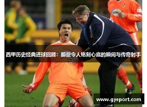 西甲历史经典进球回顾:那些令人铭刻心底的瞬间与传奇射手 西甲历史经典进球回顾:那些令人铭刻心底的瞬间与传奇射手