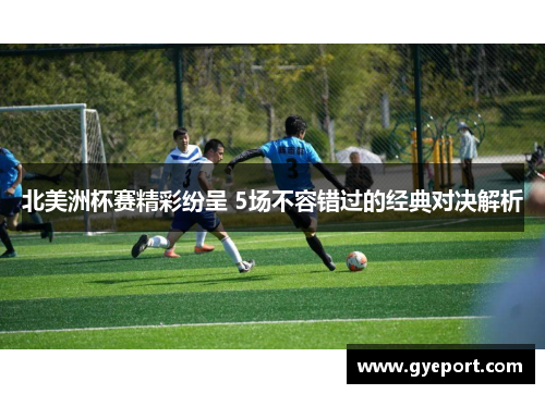 北美洲杯赛精彩纷呈 5场不容错过的经典对决解析