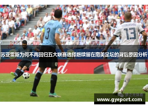 苏亚雷斯为何不再回归五大联赛选择继续留在南美足坛的背后原因分析