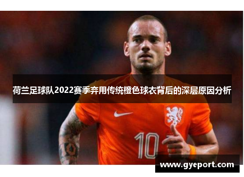 荷兰足球队2022赛季弃用传统橙色球衣背后的深层原因分析