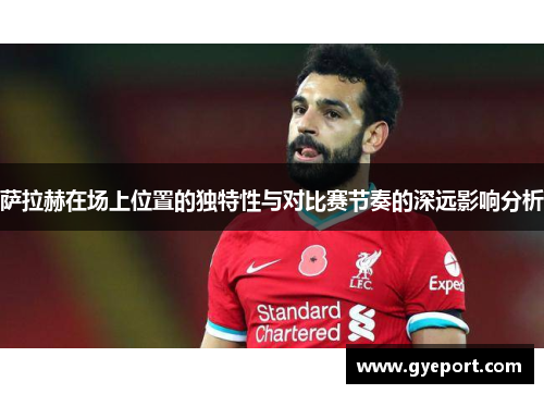 萨拉赫在场上位置的独特性与对比赛节奏的深远影响分析