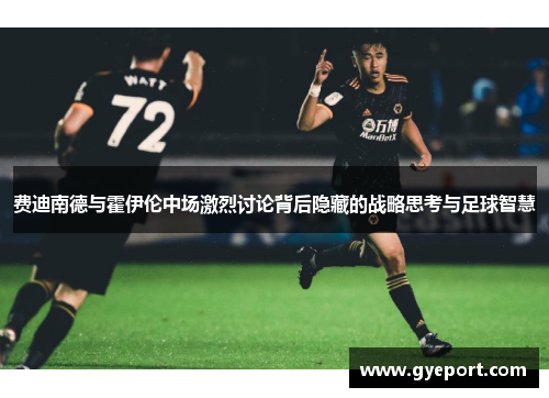 费迪南德与霍伊伦中场激烈讨论背后隐藏的战略思考与足球智慧