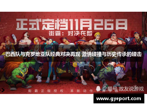 巴西队与克罗地亚队经典对决再现 激情碰撞与历史传承的碰击