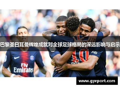 巴黎圣日耳曼辉煌成就对全球足球格局的深远影响与启示